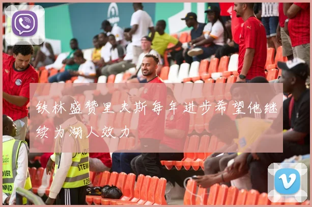 铁林盛赞里夫斯每年进步希望他继续为湖人效力