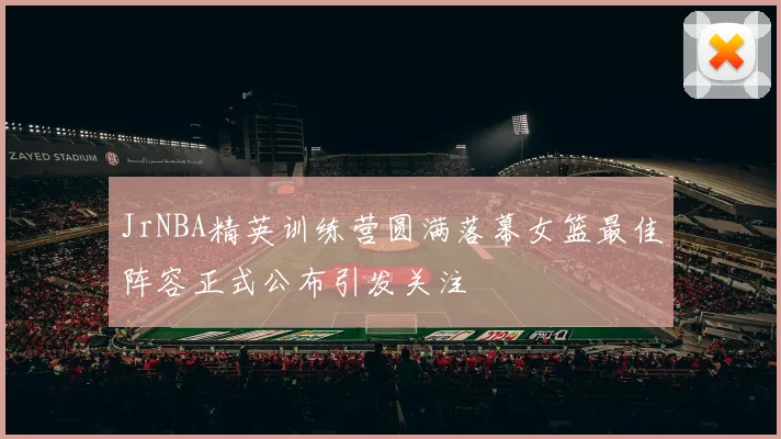 JrNBA精英训练营圆满落幕女篮最佳阵容正式公布引发关注