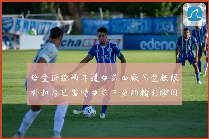 哈登连续两年遭绝杀回顾戈登极限补扣与巴雷特绝杀三分的精彩瞬间