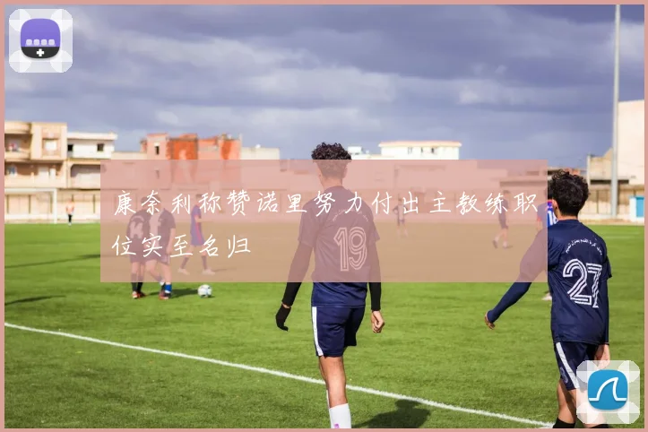 康奈利称赞诺里努力付出主教练职位实至名归
