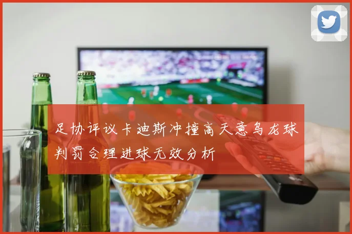 足协评议卡迪斯冲撞高天意乌龙球判罚合理进球无效分析