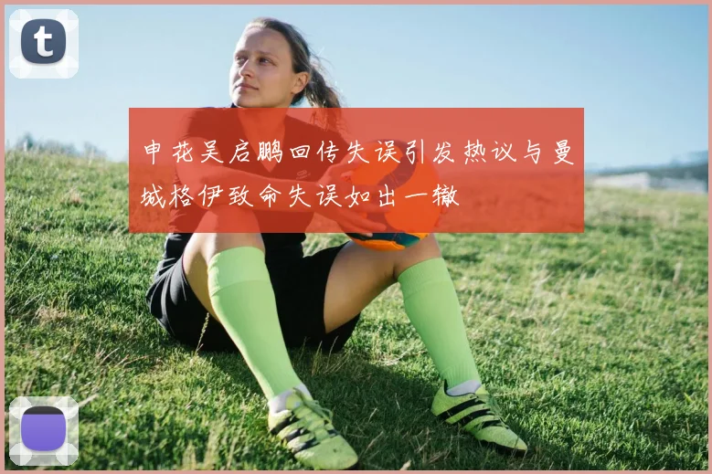 申花吴启鹏回传失误引发热议与曼城格伊致命失误如出一辙