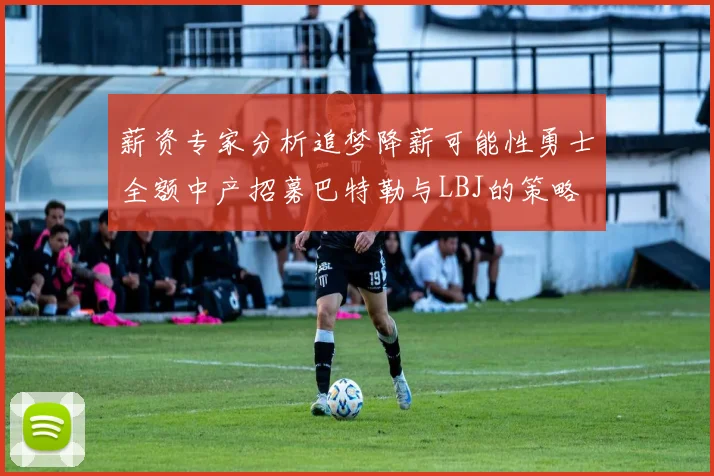 薪资专家分析追梦降薪可能性勇士全额中产招募巴特勒与LBJ的策略