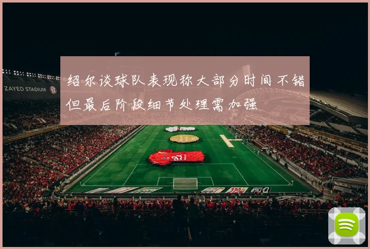 绍尔谈球队表现称大部分时间不错但最后阶段细节处理需加强