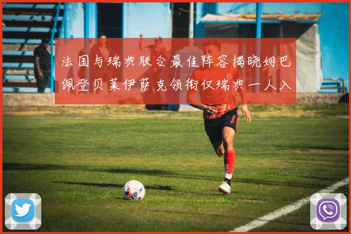 法国与瑞典联合最佳阵容揭晓姆巴佩登贝莱伊萨克领衔仅瑞典一人入选