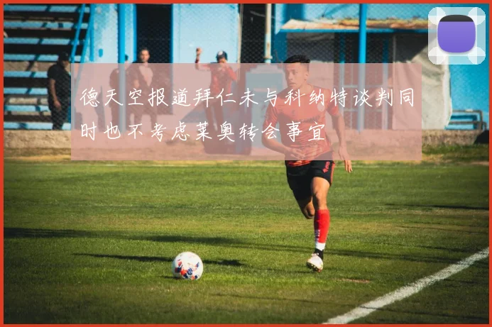 德天空报道拜仁未与科纳特谈判同时也不考虑莱奥转会事宜