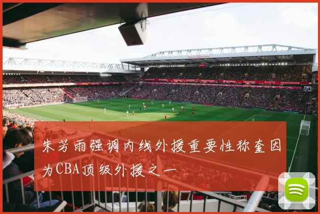 朱芳雨强调内线外援重要性称奎因为CBA顶级外援之一