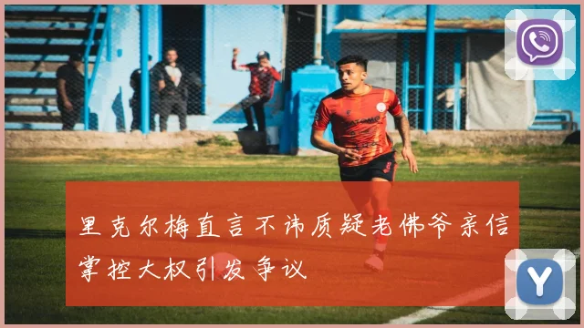 里克尔梅直言不讳质疑老佛爷亲信掌控大权引发争议