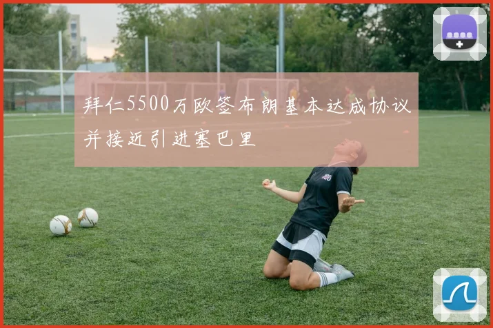 拜仁5500万欧签布朗基本达成协议并接近引进塞巴里