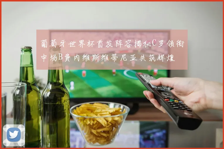葡萄牙世界杯首发阵容揭秘C罗领衔中场B费内维斯维蒂尼亚共筑辉煌