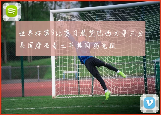世界杯第9比赛日展望巴西力争三分美国摩洛哥土耳其同场竞技