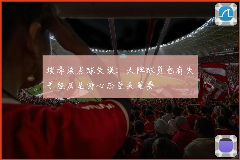 埃泽谈点球失误：大牌球员也有失手经历坚持心态至关重要