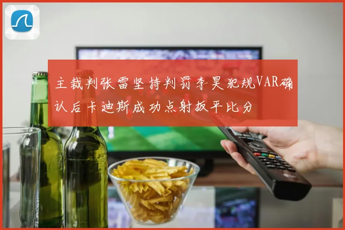 主裁判张雷坚持判罚李昊犯规VAR确认后卡迪斯成功点射扳平比分