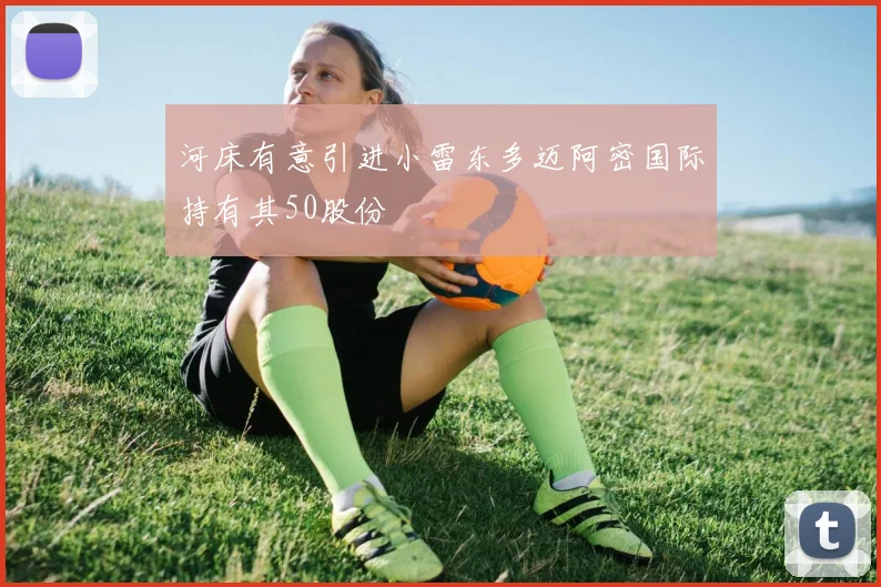 河床有意引进小雷东多迈阿密国际持有其50股份