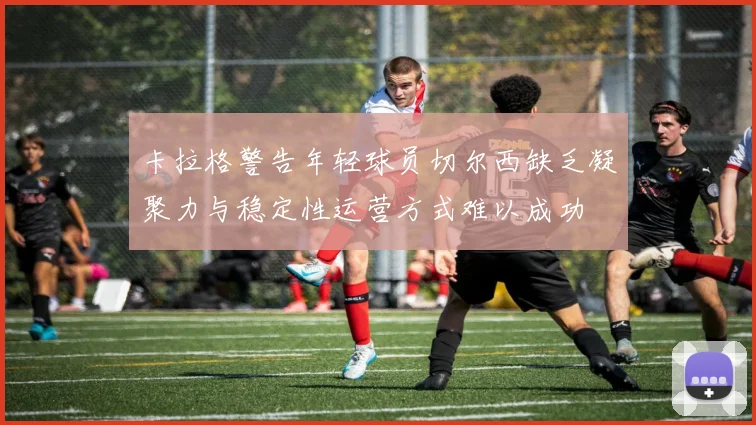 卡拉格警告年轻球员切尔西缺乏凝聚力与稳定性运营方式难以成功