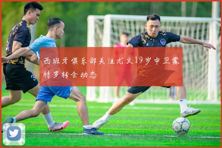 西班牙俱乐部关注尤文19岁中卫蒙特罗转会动态
