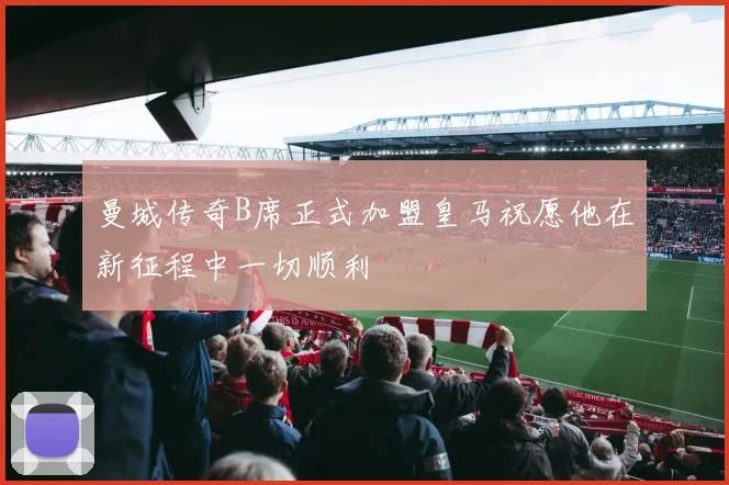 曼城传奇B席正式加盟皇马祝愿他在新征程中一切顺利