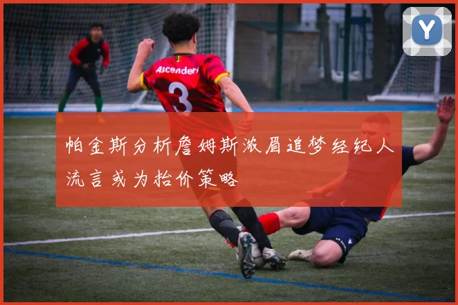 帕金斯分析詹姆斯浓眉追梦经纪人流言或为抬价策略