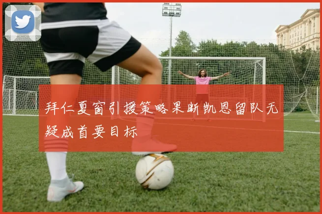 拜仁夏窗引援策略果断凯恩留队无疑成首要目标