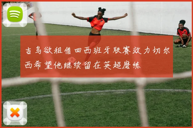 吉乌欲租借回西班牙联赛效力切尔西希望他继续留在英超磨练
