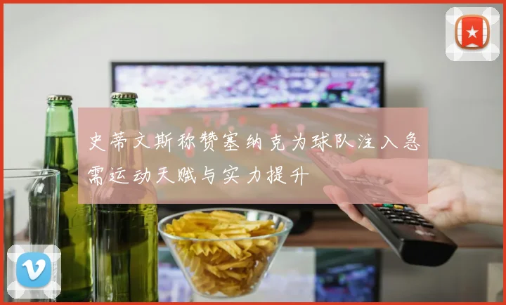 史蒂文斯称赞塞纳克为球队注入急需运动天赋与实力提升